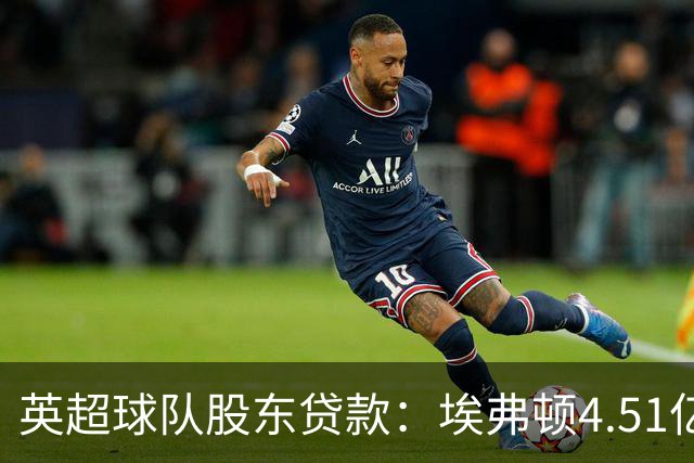 英超球队股东贷款：埃弗顿4.51亿镑 枪手2.59亿镑
